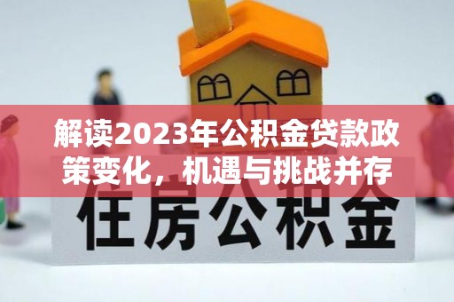 广西解读2023年公积金贷款政策变化，机遇与挑战并存