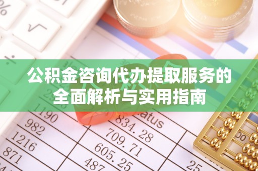 广西公积金咨询代办提取服务的全面解析与实用指南