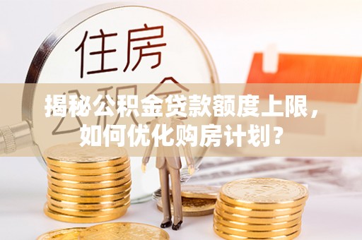 广西揭秘公积金贷款额度上限，如何优化购房计划？