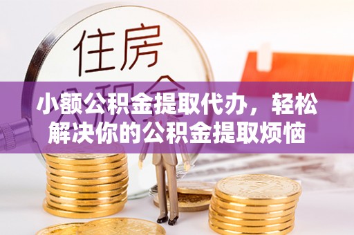 广西小额公积金提取代办，轻松解决你的公积金提取烦恼