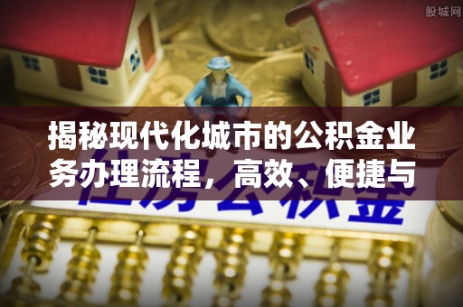 广西揭秘现代化城市的公积金业务办理流程，高效、便捷与未来趋势