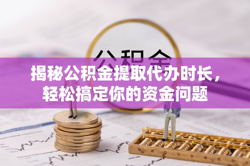 广西揭秘公积金提取代办时长，轻松搞定你的资金问题