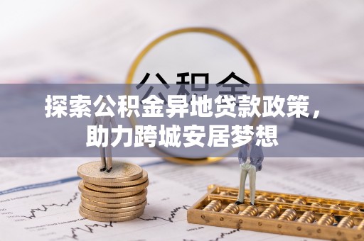 广西探索公积金异地贷款政策，助力跨城安居梦想