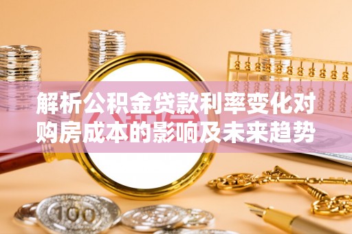 广西解析公积金贷款利率变化对购房成本的影响及未来趋势