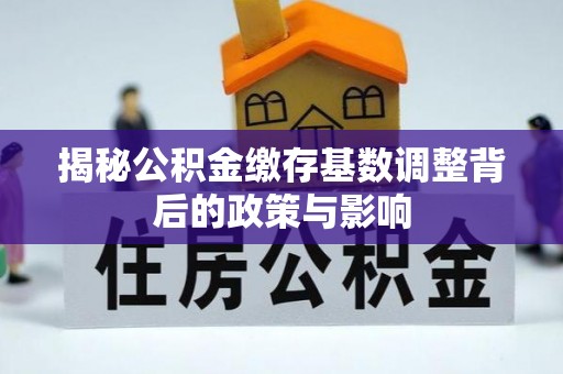 广西揭秘公积金缴存基数调整背后的政策与影响