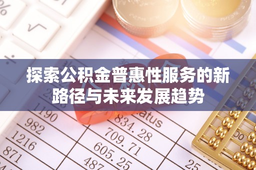 广西探索公积金普惠性服务的新路径与未来发展趋势