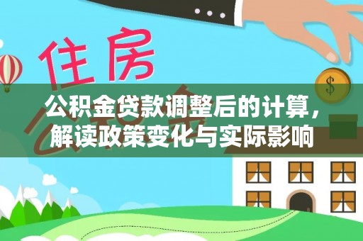 广西公积金贷款调整后的计算，解读政策变化与实际影响