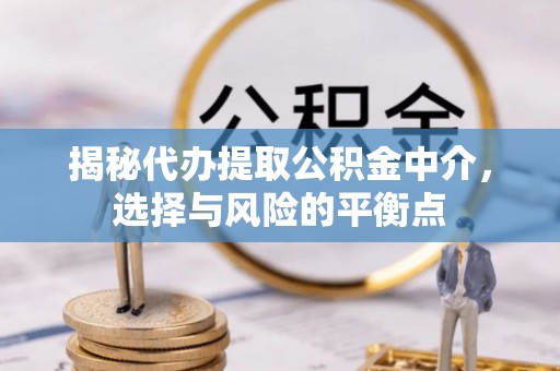 广西揭秘代办提取公积金中介，选择与风险的平衡点