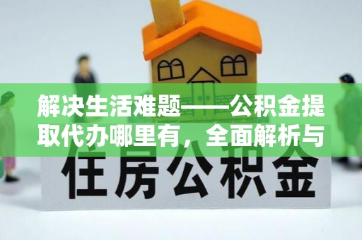 广西解决生活难题——公积金提取代办哪里有，全面解析与服务推荐