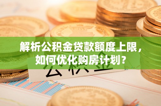 广西解析公积金贷款额度上限，如何优化购房计划？