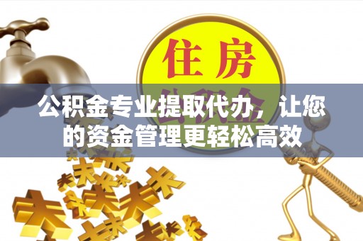 广西公积金专业提取代办，让您的资金管理更轻松高效