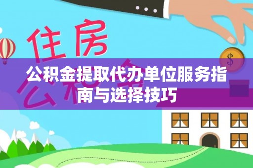 广西公积金提取代办单位服务指南与选择技巧