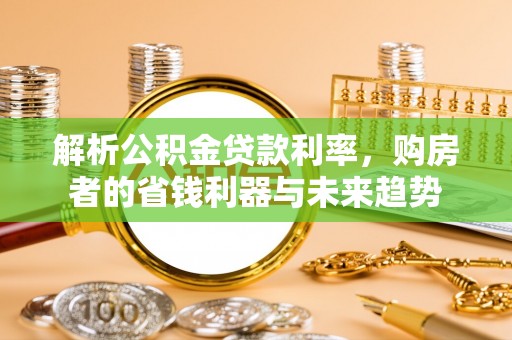 广西解析公积金贷款利率，购房者的省钱利器与未来趋势