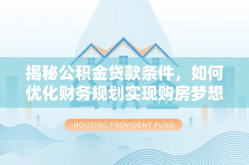 广西揭秘公积金贷款条件，如何优化财务规划实现购房梦想