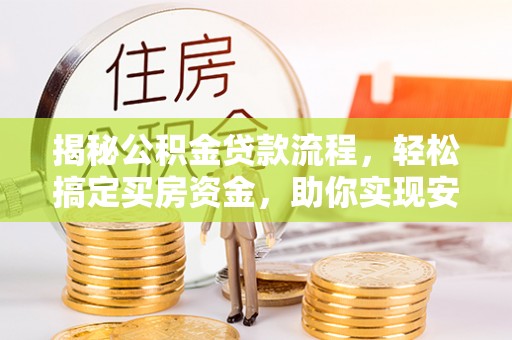 广西揭秘公积金贷款流程，轻松搞定买房资金，助你实现安居梦想