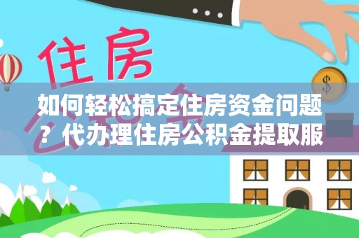 广西如何轻松搞定住房资金问题？代办理住房公积金提取服务全解析