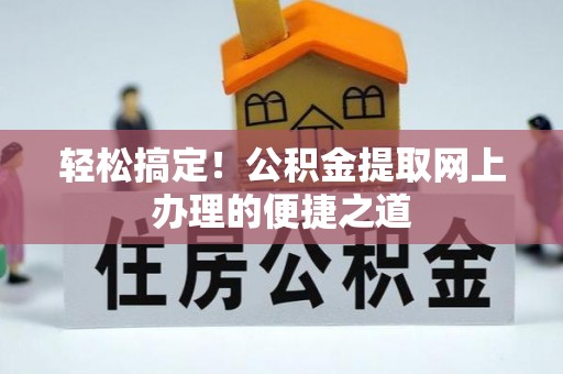 广西轻松搞定！公积金提取网上办理的便捷之道