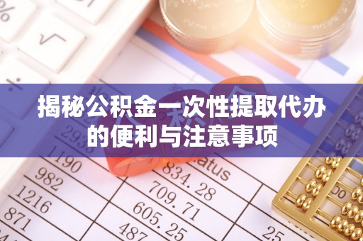 广西揭秘公积金一次性提取代办的便利与注意事项