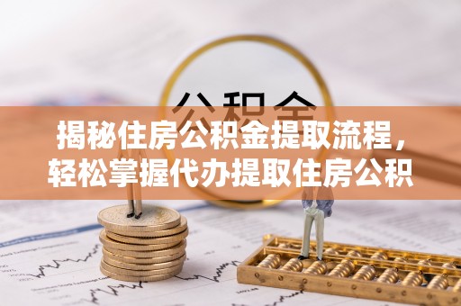 广西揭秘住房公积金提取流程，轻松掌握代办提取住房公积金技巧