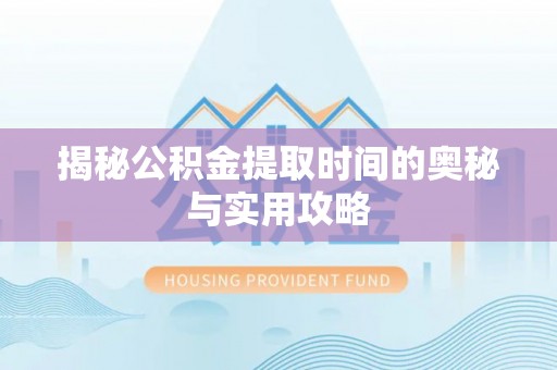 广西揭秘公积金提取时间的奥秘与实用攻略
