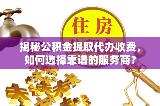 广西揭秘公积金提取代办收费，如何选择靠谱的服务商？