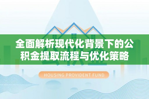 广西全面解析现代化背景下的公积金提取流程与优化策略