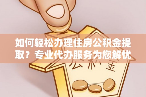 广西如何轻松办理住房公积金提取？专业代办服务为您解忧