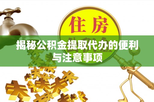 广西揭秘公积金提取代办的便利与注意事项