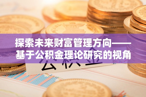 广西探索未来财富管理方向——基于公积金理论研究的视角