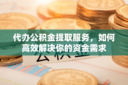 广西代办公积金提取服务，如何高效解决你的资金需求