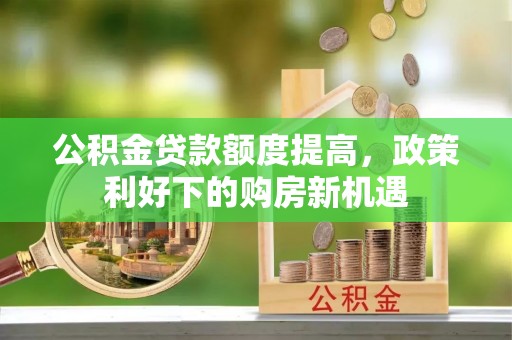 广西公积金贷款额度提高，政策利好下的购房新机遇