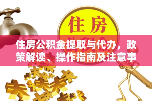 广西住房公积金提取与代办，政策解读、操作指南及注意事项