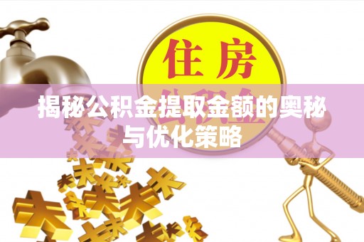 广西揭秘公积金提取金额的奥秘与优化策略