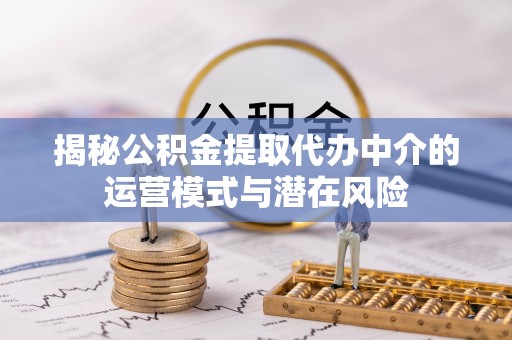 广西揭秘公积金提取代办中介的运营模式与潜在风险