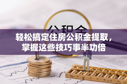 广西轻松搞定住房公积金提取，掌握这些技巧事半功倍