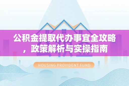 广西公积金提取代办事宜全攻略，政策解析与实操指南