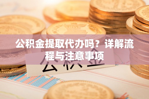 广西公积金提取代办吗？详解流程与注意事项