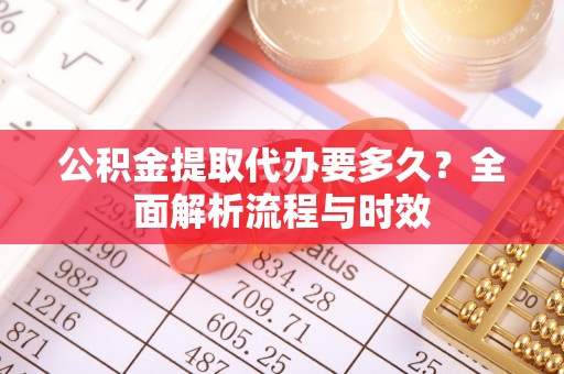 广西公积金提取代办要多久？全面解析流程与时效