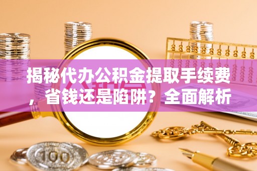 广西揭秘代办公积金提取手续费，省钱还是陷阱？全面解析与避坑指南