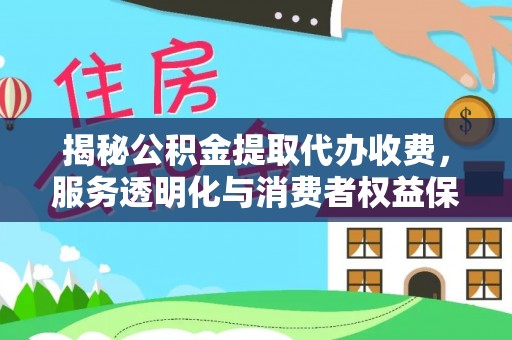 广西揭秘公积金提取代办收费，服务透明化与消费者权益保障