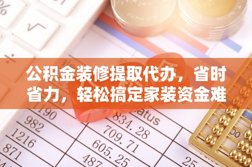 广西公积金装修提取代办，省时省力，轻松搞定家装资金难题