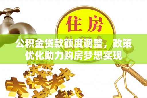 广西公积金贷款额度调整，政策优化助力购房梦想实现