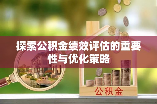 广西探索公积金绩效评估的重要性与优化策略