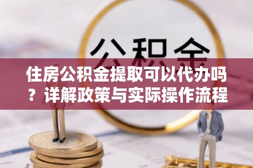 广西住房公积金提取可以代办吗？详解政策与实际操作流程