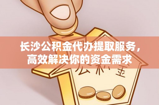 广西长沙公积金代办提取服务，高效解决你的资金需求