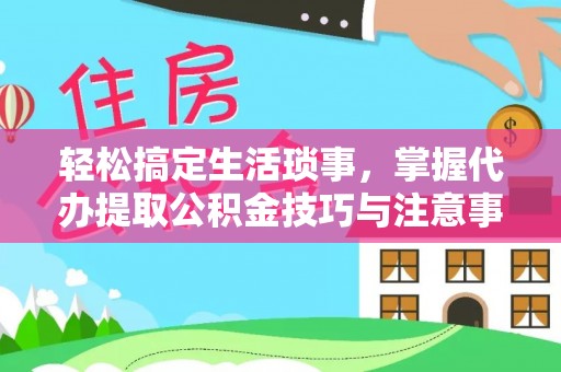 广西轻松搞定生活琐事，掌握代办提取公积金技巧与注意事项