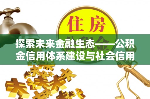 广西探索未来金融生态——公积金信用体系建设与社会信用体系的深度融合