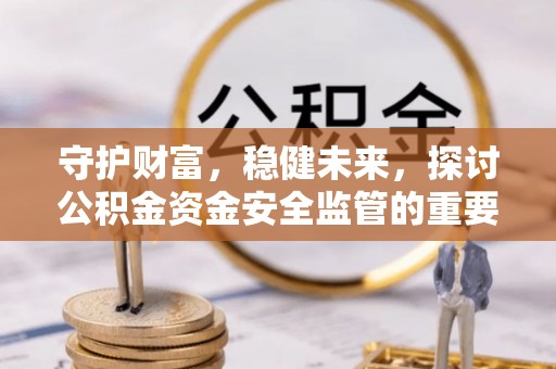 广西守护财富，稳健未来，探讨公积金资金安全监管的重要性与实践
