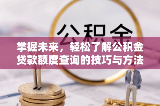 广西掌握未来，轻松了解公积金贷款额度查询的技巧与方法