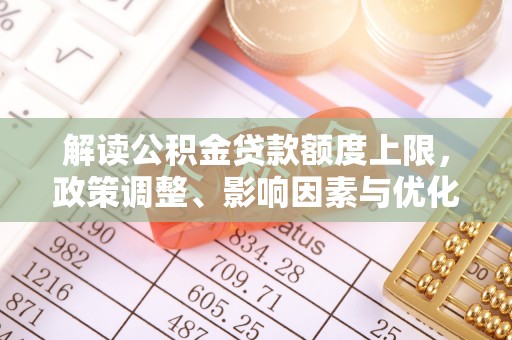 广西解读公积金贷款额度上限，政策调整、影响因素与优化策略